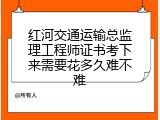 红河交通运输总监理工程师证书考下来需要花多久难不难