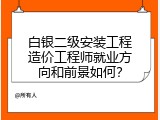 白银二级安装工程造价工程师就业方向和前景如何？