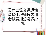 云南二级交通运输造价工程师报名和考试费用分别多少钱