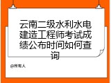 云南二级水利水电建造工程师考试成绩公布时间如何查询