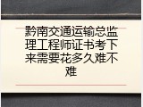 黔南交通运输总监理工程师证书考下来需要花多久难不难