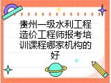 贵州一级水利工程造价工程师报考培训课程哪家机构的好