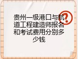 贵州一级港口与航道工程建造师报名和考试费用分别多少钱