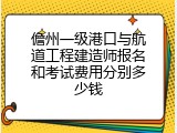 儋州一级港口与航道工程建造师报名和考试费用分别多少钱
