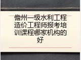 儋州一级水利工程造价工程师报考培训课程哪家机构的好