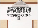清远交通运输总监理工程师证书考下来需要花多久难不难