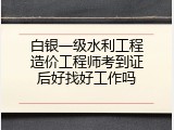 白银一级水利工程造价工程师考到证后好找好工作吗