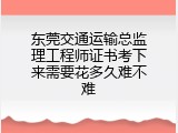 东莞交通运输总监理工程师证书考下来需要花多久难不难