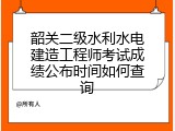 韶关二级水利水电建造工程师考试成绩公布时间如何查询