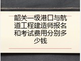 韶关一级港口与航道工程建造师报名和考试费用分别多少钱