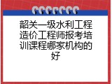 韶关一级水利工程造价工程师报考培训课程哪家机构的好