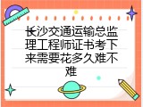 长沙交通运输总监理工程师证书考下来需要花多久难不难