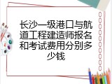 长沙一级港口与航道工程建造师报名和考试费用分别多少钱