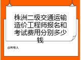 株洲二级交通运输造价工程师报名和考试费用分别多少钱