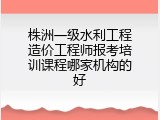 株洲一级水利工程造价工程师报考培训课程哪家机构的好