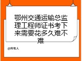 鄂州交通运输总监理工程师证书考下来需要花多久难不难