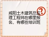 咸阳土木建筑总监理工程师在哪里报名，有哪些培训班