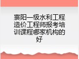 襄阳一级水利工程造价工程师报考培训课程哪家机构的好