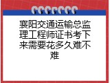 襄阳交通运输总监理工程师证书考下来需要花多久难不难