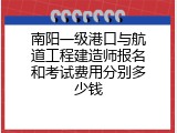 南阳一级港口与航道工程建造师报名和考试费用分别多少钱