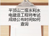 平顶山二级水利水电建造工程师考试成绩公布时间如何查询
