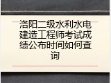 洛阳二级水利水电建造工程师考试成绩公布时间如何查询