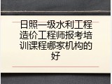 日照一级水利工程造价工程师报考培训课程哪家机构的好