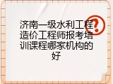 济南一级水利工程造价工程师报考培训课程哪家机构的好
