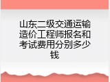 山东二级交通运输造价工程师报名和考试费用分别多少钱