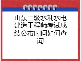 山东二级水利水电建造工程师考试成绩公布时间如何查询