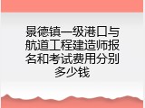 景德镇一级港口与航道工程建造师报名和考试费用分别多少钱