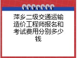萍乡二级交通运输造价工程师报名和考试费用分别多少钱