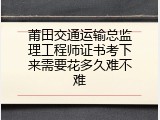 莆田交通运输总监理工程师证书考下来需要花多久难不难