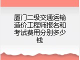 厦门二级交通运输造价工程师报名和考试费用分别多少钱