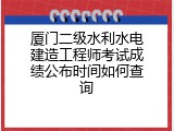 厦门二级水利水电建造工程师考试成绩公布时间如何查询