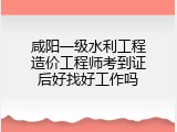 咸阳一级水利工程造价工程师考到证后好找好工作吗