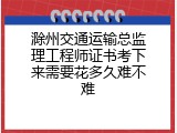 滁州交通运输总监理工程师证书考下来需要花多久难不难