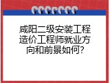 咸阳二级安装工程造价工程师就业方向和前景如何？