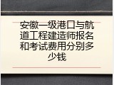 安徽一级港口与航道工程建造师报名和考试费用分别多少钱