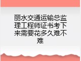 丽水交通运输总监理工程师证书考下来需要花多久难不难