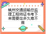 杭州交通运输总监理工程师证书考下来需要花多久难不难