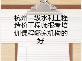 杭州一级水利工程造价工程师报考培训课程哪家机构的好