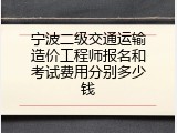 宁波二级交通运输造价工程师报名和考试费用分别多少钱