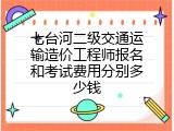 七台河二级交通运输造价工程师报名和考试费用分别多少钱