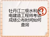 牡丹江二级水利水电建造工程师考试成绩公布时间如何查询