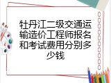 牡丹江二级交通运输造价工程师报名和考试费用分别多少钱