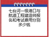七台河一级港口与航道工程建造师报名和考试费用分别多少钱