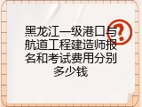 黑龙江一级港口与航道工程建造师报名和考试费用分别多少钱