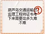 葫芦岛交通运输总监理工程师证书考下来需要花多久难不难