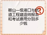 鞍山一级港口与航道工程建造师报名和考试费用分别多少钱